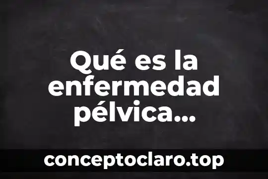 Qué es la enfermedad pélvica inflamatoria