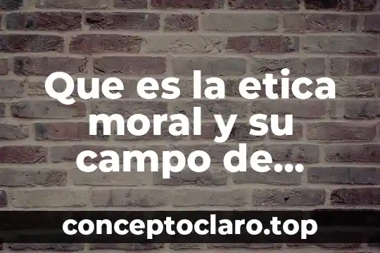 Que es la etica moral y su campo de estudio