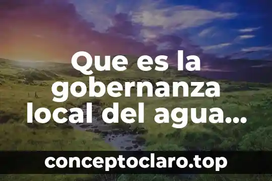 Que es la gobernanza local del agua por cuencas