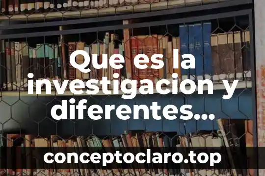 Que es la investigacion y diferentes metodos de investigacion