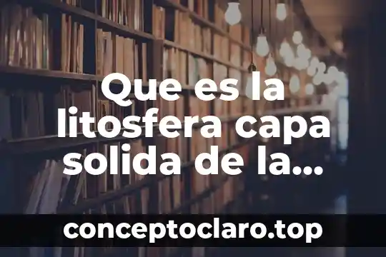 Que es la litosfera capa solida de la tierra