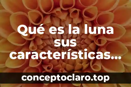 Qué es la luna sus características y sus fases