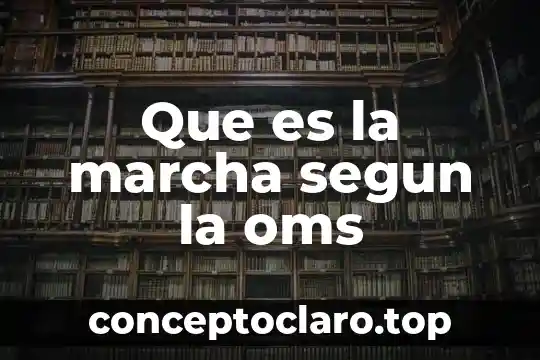 Que es oms significado 7 Que es la marcha segun la oms
