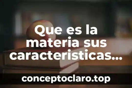 Que es ductibilidaden las propiedades de la materia 7 Que es la materia sus caracteristicas y sus propiedades