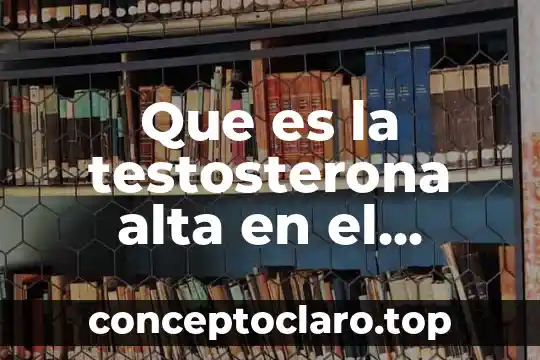 Que es la testosterona alta en el hombres