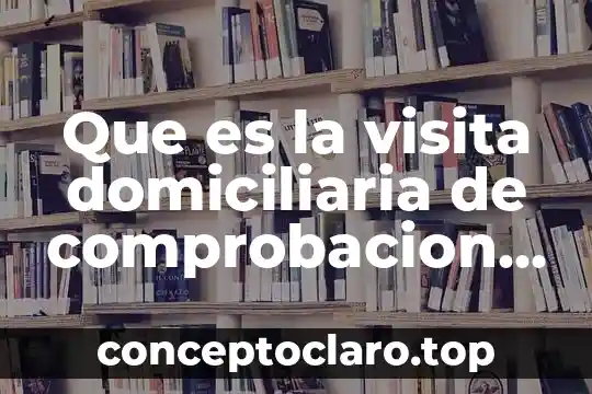 Que es la visita domiciliaria de comprobacion fiscal