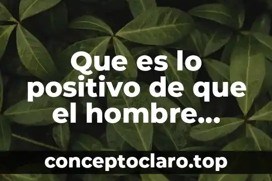 Que es lo positivo de que el hombre exista