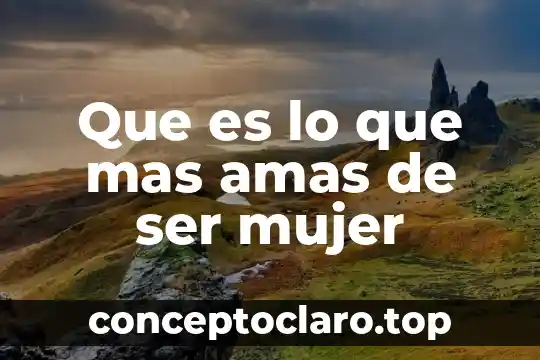 Que es lo que mas amas de ser mujer