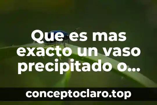 Para que es el vaso de agua 4 Que es mas exacto un vaso precipitado o una probeta