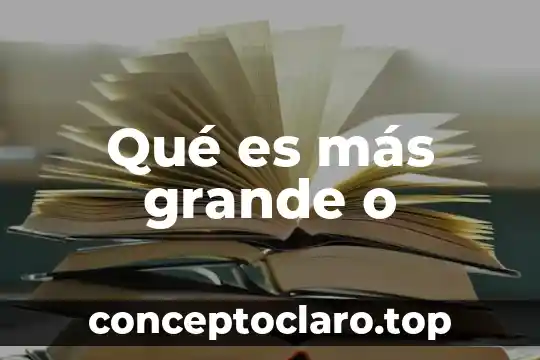 Qué es más grande o