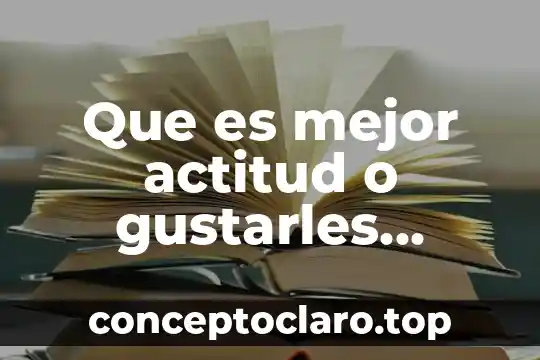 Que es mejor actitud o gustarles fisicamente