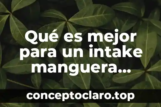 Qué es mejor para un intake manguera plástica o de acero