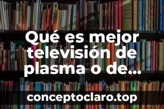 Qué es mejor televisión de plasma o de tubos catódicos
