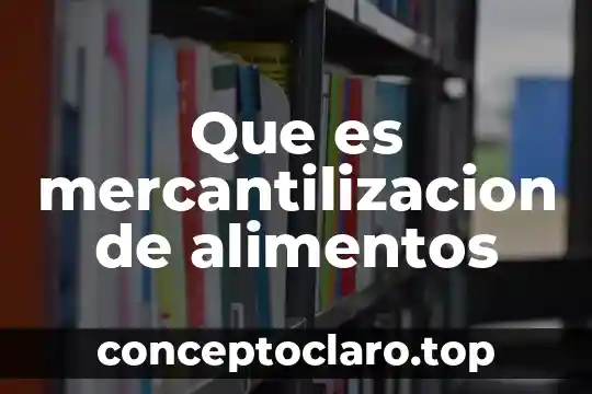 Que es mercantilizacion de alimentos