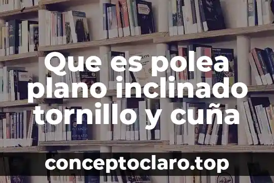 Qué es y para qué sirve una polea 6 Que es polea plano inclinado tornillo y cuña