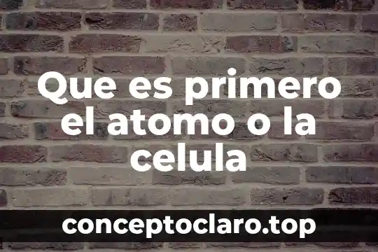 Que es primero el atomo o la celula