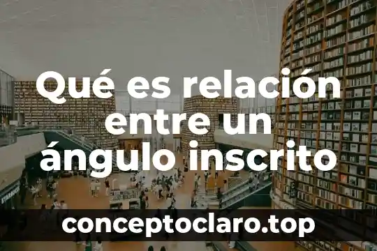 Qué es relación entre un ángulo inscrito
