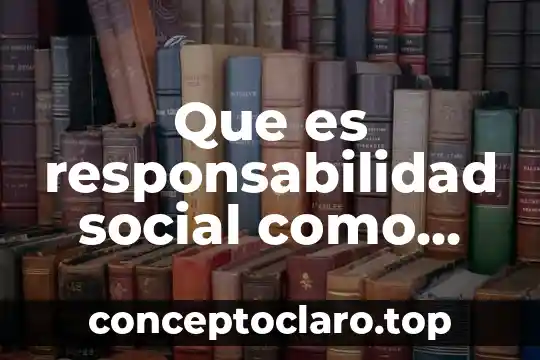 Que es responsabilidad social administrativa 6 Que es responsabilidad social como meta personal