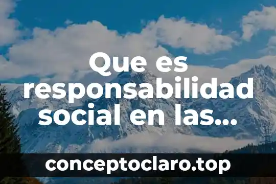 Que es responsabilidad social en las instituciones y organizaciones