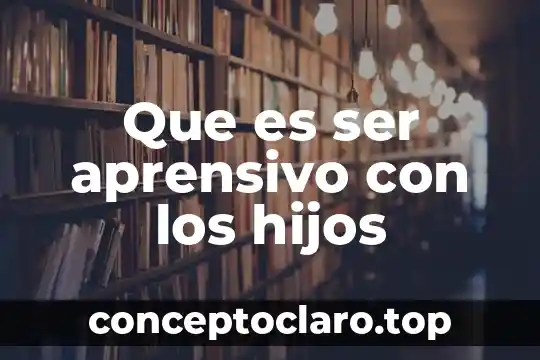 Que es ser aprensivo con los hijos