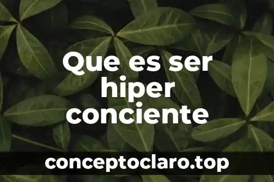 Que es ser hiper conciente