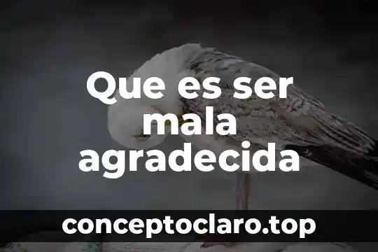 Que es ser mala agradecida