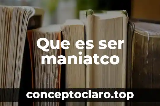 Que es ser maniatco