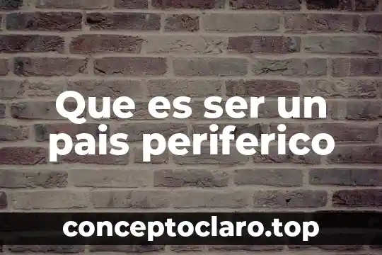 Que es ser un pais periferico