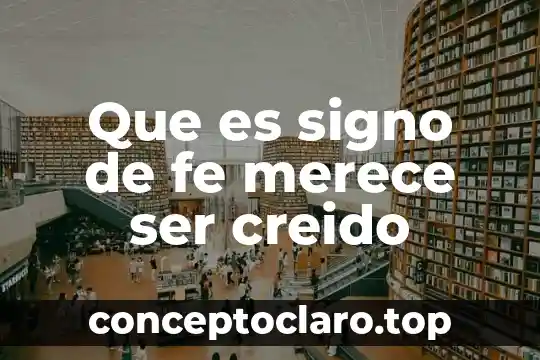 Que es signo de fe merece ser creido