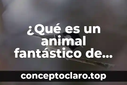 ¿Qué es un animal fantástico de Harry Potter?