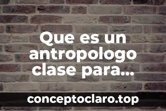 Que es los doctores de los niños 6 Que es un antropologo clase para niños
