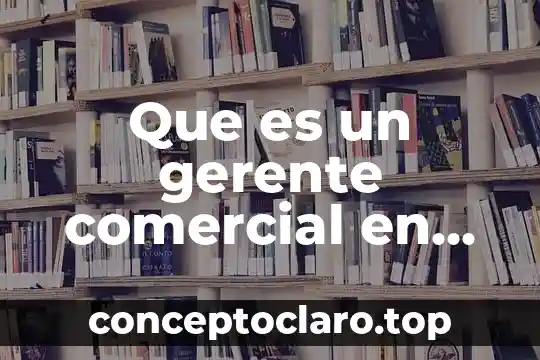 Que es un gerente comercial en una empresa