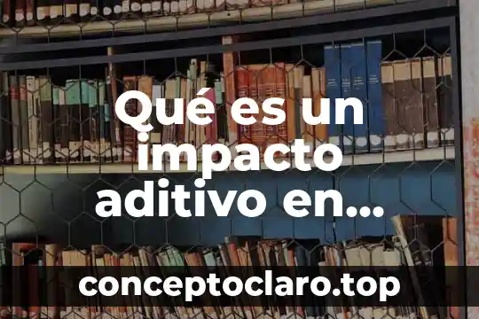 Qué es un impacto aditivo en evaluación de impacto ambiental