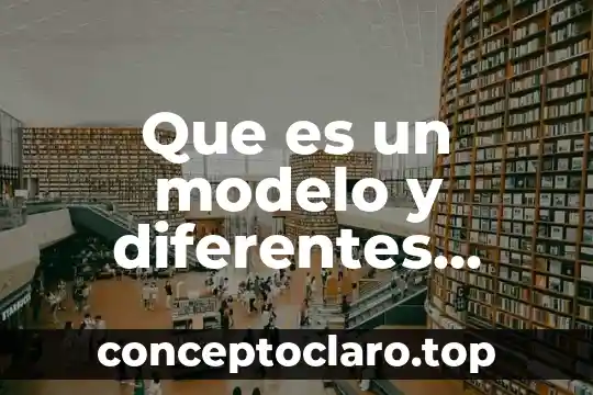 Que es un modelo y diferentes tipos de modelos