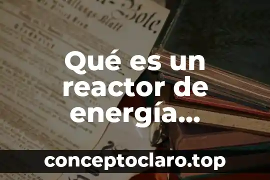 Qué es un reactor de energía nuclear