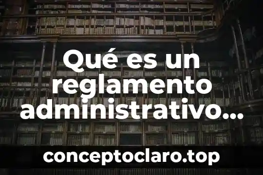 Qué es un reglamento administrativo y cuáles son sus clases