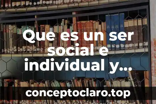 Que es un ser social e individual y caracteristicas