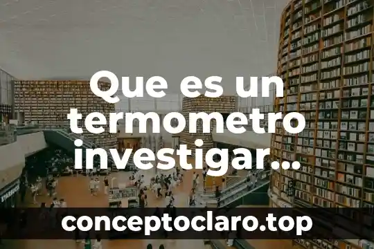 Que es un termometro investigar diferentes tipos de termometros