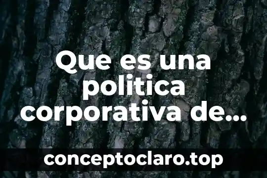 Qué es la responsabilidad social corporativa 7 Que es una politica corporativa de una empresa
