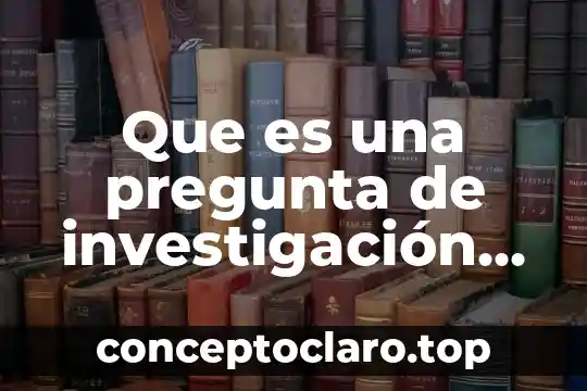 Qué es una pregunta explicativa y sus ejemplos 5 Que es una pregunta de investigación en una tesis