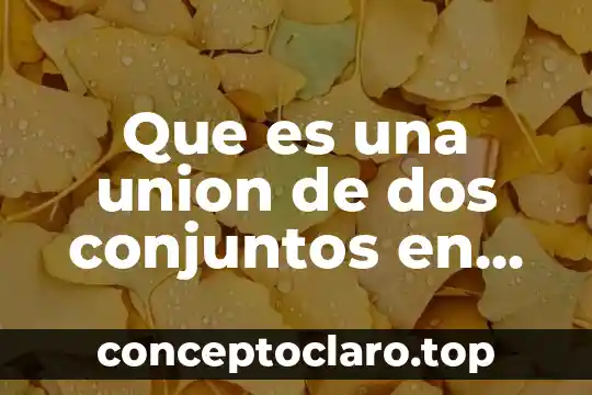 Que es una union de dos conjuntos en matemáticas