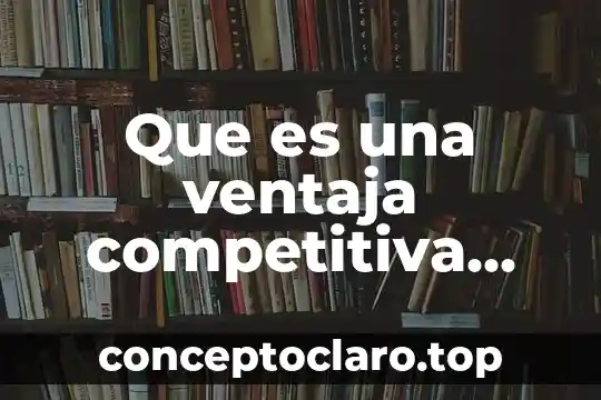 Que es una ventaja competitiva según empresarios