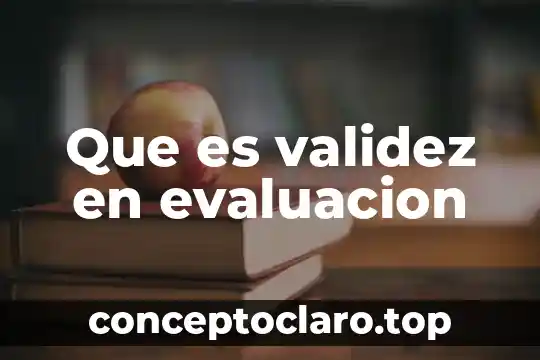 Evaluacion y valuacion que es 3 Que es validez en evaluacion