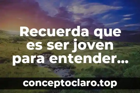 Recuerda que es ser joven para entender a un joven
