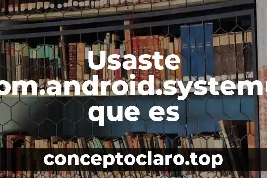 Usaste com.android.systemui que es